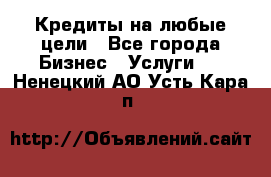 Кредиты на любые цели - Все города Бизнес » Услуги   . Ненецкий АО,Усть-Кара п.